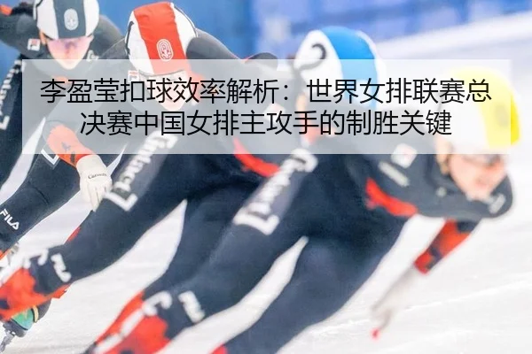 李盈莹扣球效率解析：世界女排联赛总决赛中国女排主攻手的制胜关键