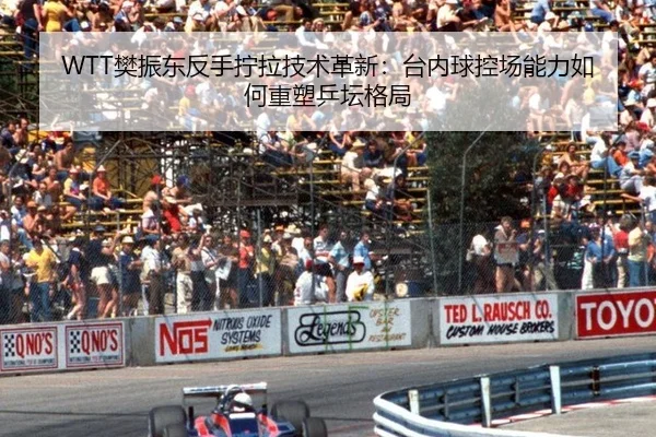 WTT樊振东反手拧拉技术革新：台内球控场能力如何重塑乒坛格局