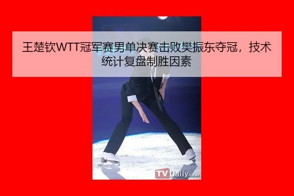 王楚钦WTT冠军赛男单决赛击败樊振东夺冠，技术统计复盘制胜因素