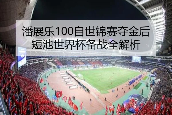 潘展乐100自世锦赛夺金后短池世界杯备战全解析
