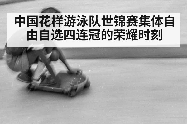 中国花样游泳队世锦赛集体自由自选四连冠的荣耀时刻