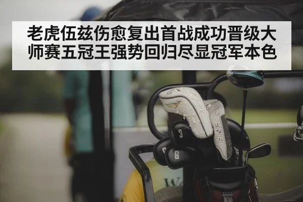 老虎伍兹伤愈复出首战成功晋级大师赛五冠王强势回归尽显冠军本色