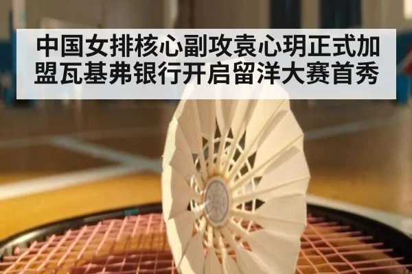 中国女排核心副攻袁心玥正式加盟瓦基弗银行开启留洋大赛首秀