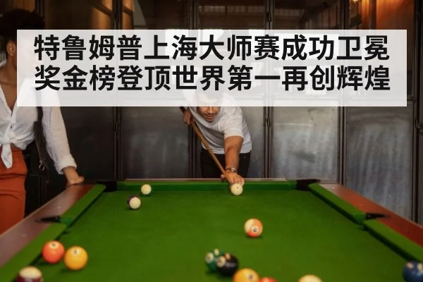 特鲁姆普上海大师赛成功卫冕奖金榜登顶世界第一再创辉煌