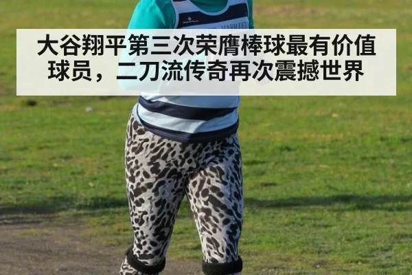大谷翔平第三次荣膺棒球最有价值球员，二刀流传奇再次震撼世界